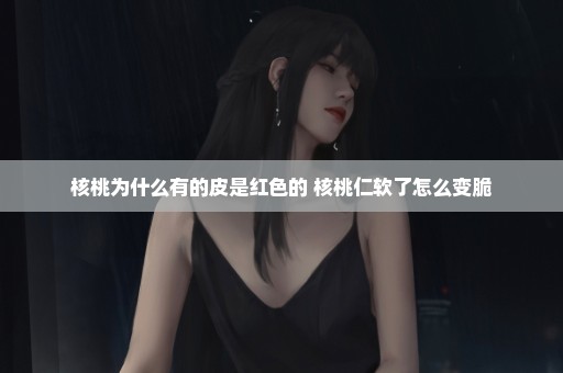 核桃为什么有的皮是红色的 核桃仁软了怎么变脆