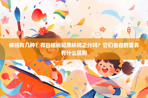 核桃有几种？有白核桃和黑核桃之分吗？它们各自的营养有什么区别