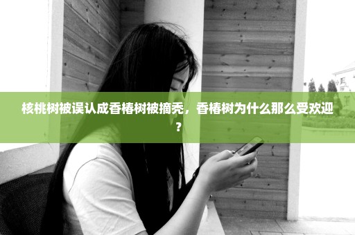 核桃树被误认成香椿树被摘秃，香椿树为什么那么受欢迎？