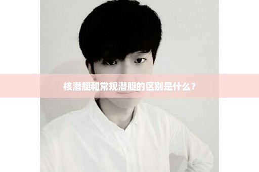 核潜艇和常规潜艇的区别是什么？
