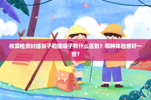 核算检测时插鼻子和插嗓子有什么区别？哪种体验感好一些？