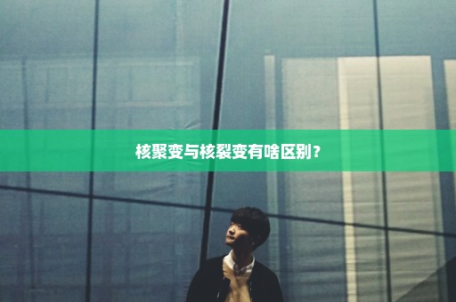 核聚变与核裂变有啥区别？