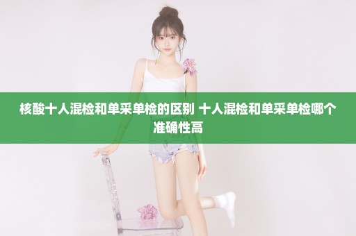 核酸十人混检和单采单检的区别 十人混检和单采单检哪个准确性高
