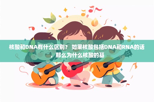 核酸和DNA有什么区别？ 如果核酸包括DNA和RNA的话，那么为什么核酸的基