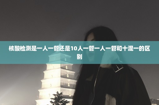 核酸检测是一人一管还是10人一管一人一管和十混一的区别