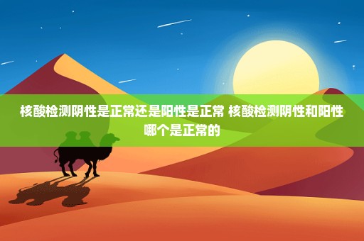 核酸检测阴性是正常还是阳性是正常 核酸检测阴性和阳性哪个是正常的