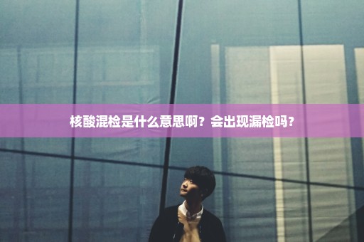 核酸混检是什么意思啊？会出现漏检吗？