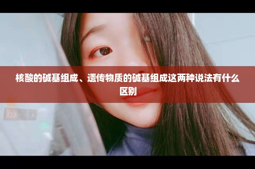 核酸的碱基组成、遗传物质的碱基组成这两种说法有什么区别