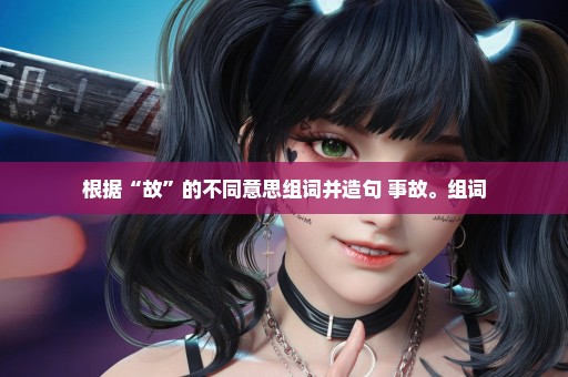 根据“故”的不同意思组词并造句 事故。组词