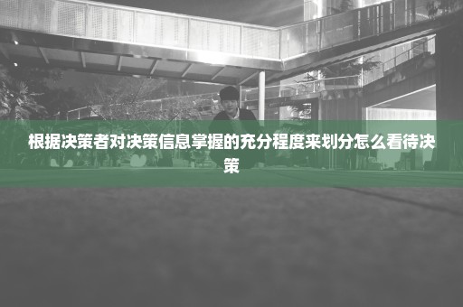 根据决策者对决策信息掌握的充分程度来划分怎么看待决策