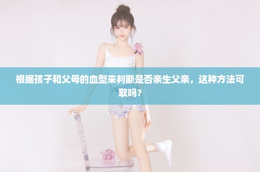 根据孩子和父母的血型来判断是否亲生父亲，这种方法可取吗？