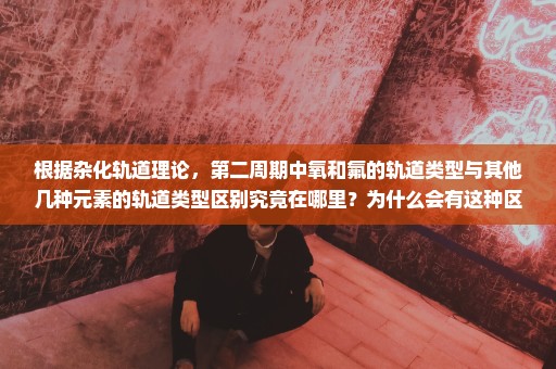 根据杂化轨道理论，第二周期中氧和氟的轨道类型与其他几种元素的轨道类型区别究竟在哪里？为什么会有这种区