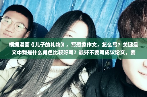 根据漫画《儿子的礼物》，写想象作文，怎么写？关键是文中我是什么角色比较好写？最好不要写成议论文，要