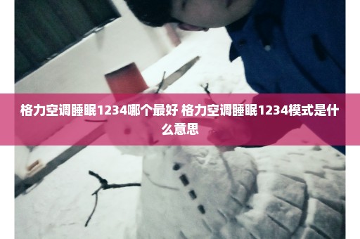 格力空调睡眠1234哪个最好 格力空调睡眠1234模式是什么意思