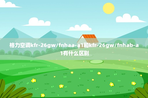 格力空调kfr-26gw/fnhaa-a1和kfr-26gw/fnhab-a1有什么区别