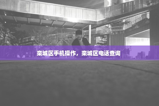 栾城区手机操作，栾城区电话查询 