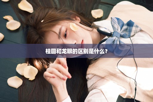 桂圆和龙眼的区别是什么？