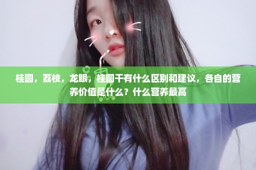 桂圆，荔枝，龙眼，桂圆干有什么区别和建议，各自的营养价值是什么？什么营养最高