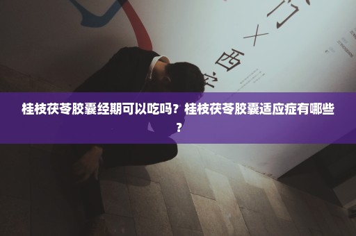 桂枝茯苓胶囊经期可以吃吗？桂枝茯苓胶囊适应症有哪些？