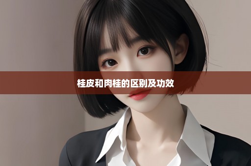 桂皮和肉桂的区别及功效