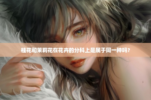 桂花和茉莉花在花卉的分科上是属于同一种吗？