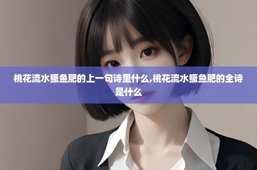 桃花流水鳜鱼肥的上一句诗里什么,桃花流水鳜鱼肥的全诗是什么