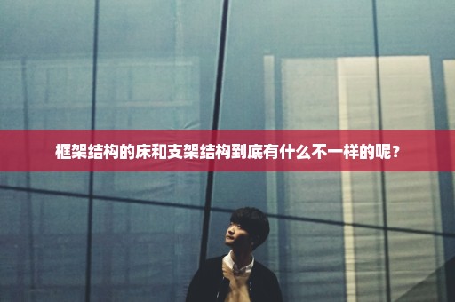 框架结构的床和支架结构到底有什么不一样的呢？