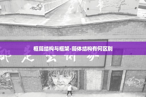 框筒结构与框架-筒体结构有何区别