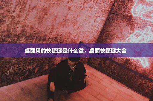 桌面用的快捷键是什么键，桌面快捷键大全 