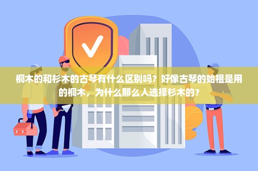 桐木的和杉木的古琴有什么区别吗？好像古琴的始祖是用的桐木，为什么那么人选择杉木的？