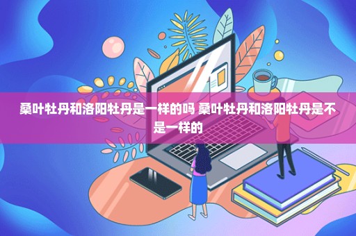 桑叶牡丹和洛阳牡丹是一样的吗 桑叶牡丹和洛阳牡丹是不是一样的