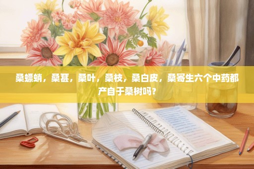 桑螵蛸，桑葚，桑叶，桑枝，桑白皮，桑寄生六个中药都产自于桑树吗？