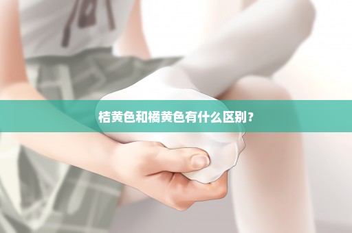 桔黄色和橘黄色有什么区别？