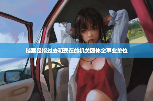 档案是指过去和现在的机关团体企事业单位