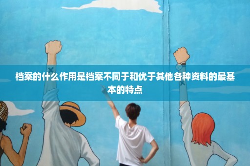 档案的什么作用是档案不同于和优于其他各种资料的最基本的特点