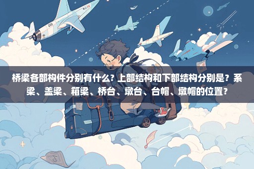 桥梁各部构件分别有什么? 上部结构和下部结构分别是？系梁、盖梁、箱梁、桥台、墩台、台帽、墩帽的位置？
