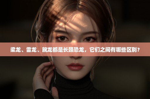梁龙、雷龙、腕龙都是长颈恐龙，它们之间有哪些区别？