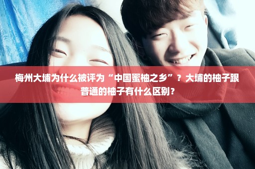 梅州大埔为什么被评为“中国蜜柚之乡”？大埔的柚子跟普通的柚子有什么区别？