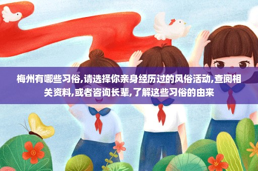 梅州有哪些习俗,请选择你亲身经历过的风俗活动,查阅相关资料,或者咨询长辈,了解这些习俗的由来