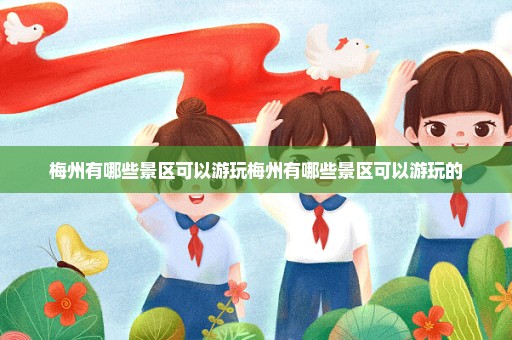 梅州有哪些景区可以游玩梅州有哪些景区可以游玩的