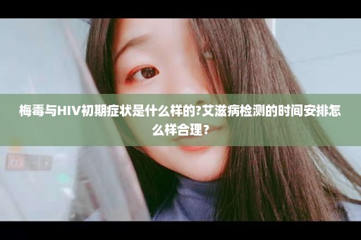 梅毒与HIV初期症状是什么样的?艾滋病检测的时间安排怎么样合理？