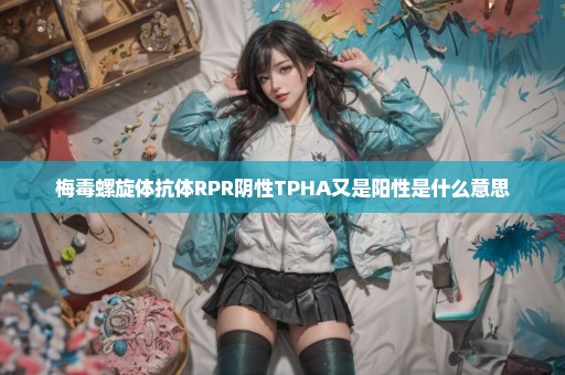 梅毒螺旋体抗体RPR阴性TPHA又是阳性是什么意思