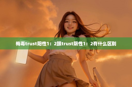 梅毒trust阳性1：2跟trust阴性1：2有什么区别