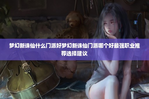 梦幻新诛仙什么门派好梦幻新诛仙门派哪个好最强职业推荐选择建议