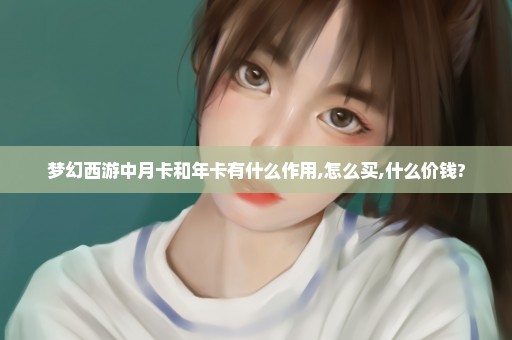 梦幻西游中月卡和年卡有什么作用,怎么买,什么价钱?