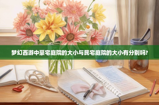 梦幻西游中豪宅庭院的大小与民宅庭院的大小有分别吗?