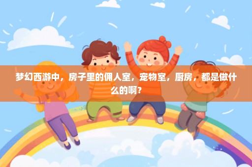 梦幻西游中，房子里的佣人室，宠物室，厨房，都是做什么的啊？