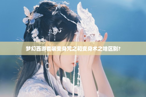 梦幻西游套装变身咒之和变身术之啥区别?