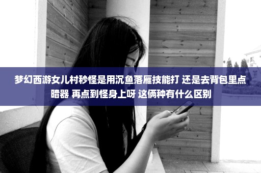 梦幻西游女儿村秒怪是用沉鱼落雁技能打 还是去背包里点暗器 再点到怪身上呀 这俩种有什么区别