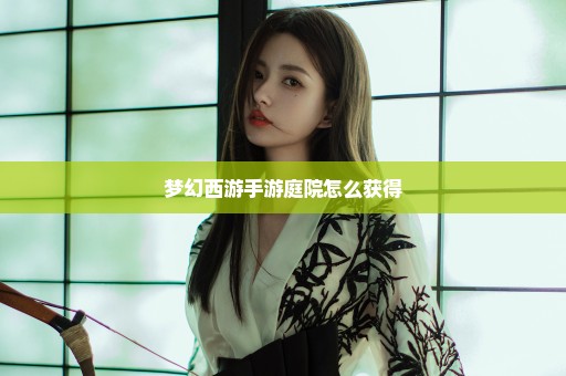 梦幻西游手游庭院怎么获得